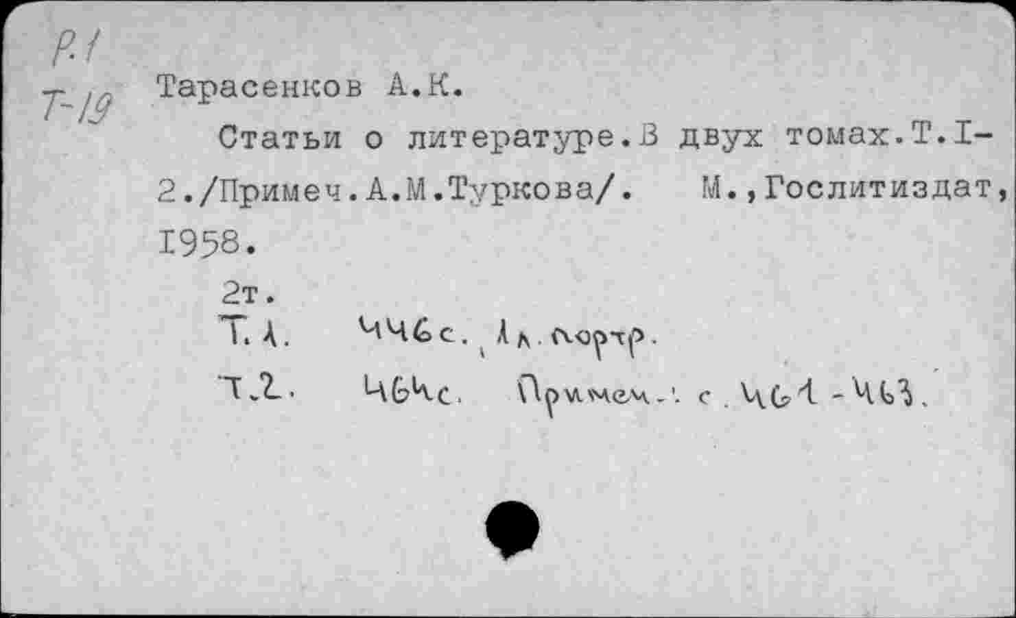 ﻿т_ /Тарасенков А.К.
Статьи о литературе.В двух томах.Т.Т-
2./Примем.А.М.Туркова/. М.,Гослитиздат
1958.
2т.
Т. А.
тЛ.
ЧЧ С с. Ал. .